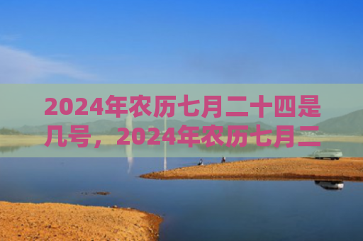 2024年农历七月二十四是几号，2024年农历七月二十四出生的男孩好吗