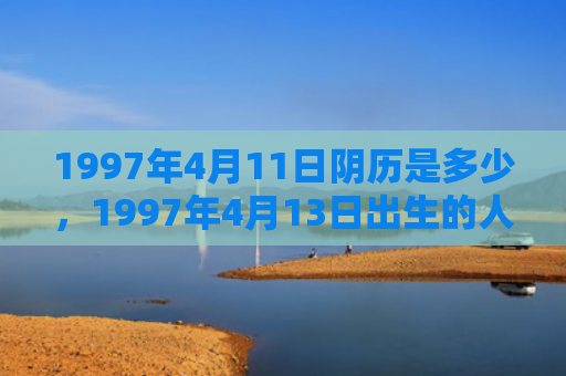 1997年4月11日阴历是多少，1997年4月13日出生的人命好吗