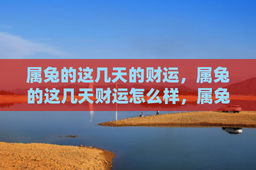 属兔的这几天的财运，属兔的这几天财运怎么样，属兔的这几天可以通过哪些方法提高财运