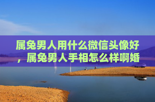 属兔男人用什么微信头像好，属兔男人手相怎么样啊婚姻，属兔男人的手相在婚姻方面有什么特点