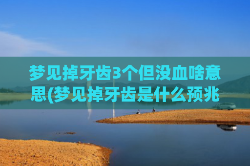 梦见掉牙齿3个但没血啥意思(梦见掉牙齿是什么预兆)