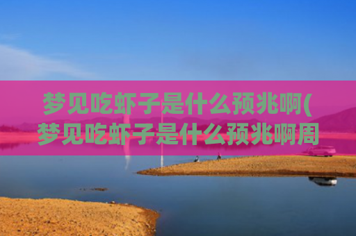 梦见吃虾子是什么预兆啊(梦见吃虾子是什么预兆啊周公解梦)