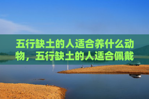 五行缺土的人适合养什么动物，五行缺土的人适合佩戴黄金吗