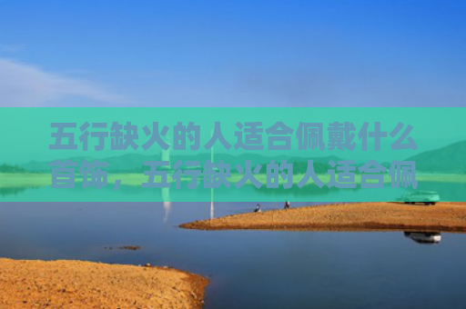 五行缺火的人适合佩戴什么首饰，五行缺火的人适合佩戴黄金吗