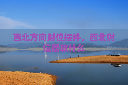 西北方向财位摆件，西北财位摆放什么