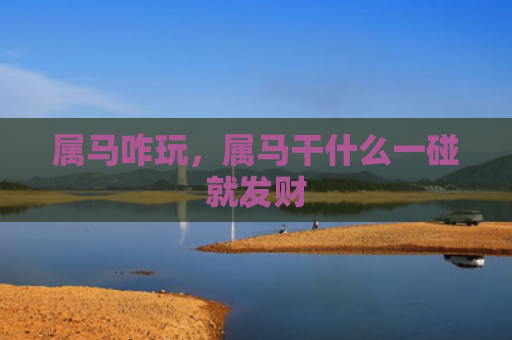 属马咋玩，属马干什么一碰就发财