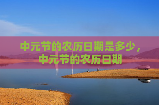 中元节的农历日期是多少，中元节的农历日期