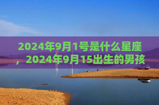 2024年9月1号是什么星座，2024年9月15出生的男孩虎年爆款名字大全