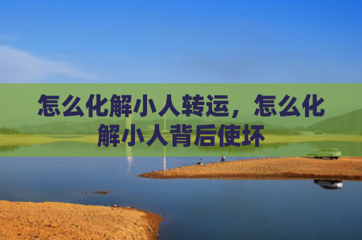 怎么化解小人转运，怎么化解小人背后使坏