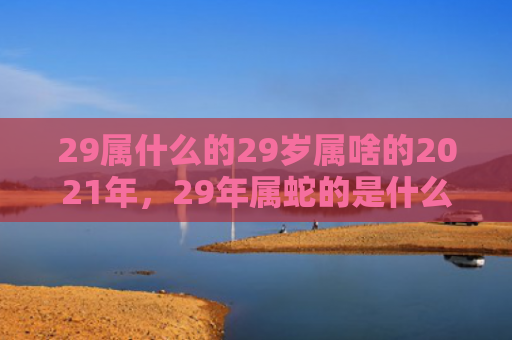 29属什么的29岁属啥的2021年，29年属蛇的是什么命