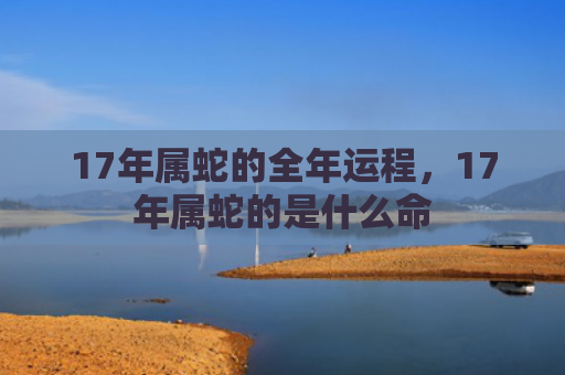 17年属蛇的全年运程，17年属蛇的是什么命