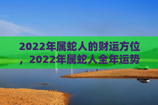 2022年属蛇人的财运方位，2022年属蛇人全年运势