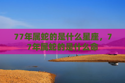 77年属蛇的是什么星座，77年属蛇的是什么命