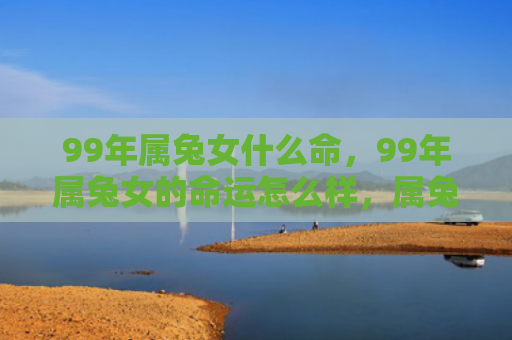 99年属兔女什么命，99年属兔女的命运怎么样，属兔女的命运会在99年有怎样的转变