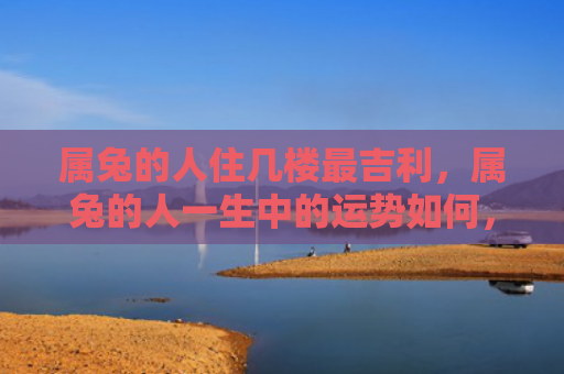 属兔的人住几楼最吉利，属兔的人一生中的运势如何，属兔的人有怎样的性格特点