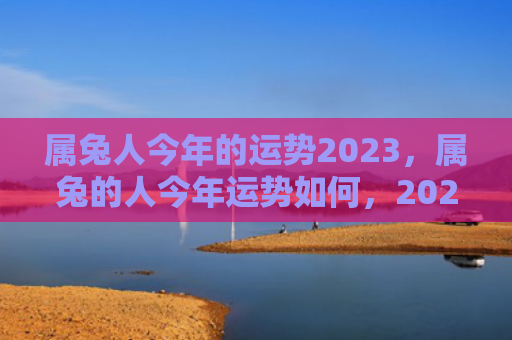 属兔人今年的运势2023，属兔的人今年运势如何，2021年兔年属兔的人运势预测