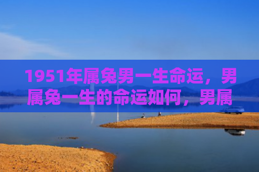 1951年属兔男一生命运，男属兔一生的命运如何，男属兔的人命运注定幸福安稳