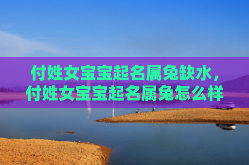 付姓女宝宝起名属兔缺水，付姓女宝宝起名属兔怎么样，属兔的名字有哪些推荐