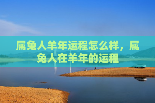 属兔人羊年运程怎么样，属兔人在羊年的运程