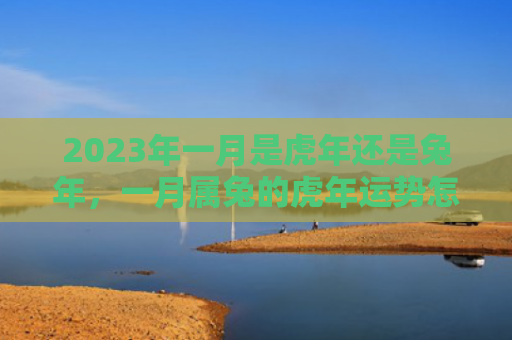 2023年一月是虎年还是兔年，一月属兔的虎年运势怎么样，2022年一月兔年属虎的运势简评