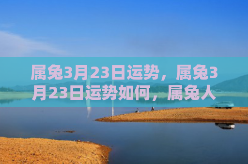 属兔3月23日运势，属兔3月23日运势如何，属兔人3月23日应该注意哪些事项