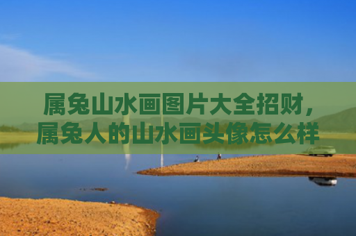 属兔山水画图片大全招财，属兔人的山水画头像怎么样，关于属兔人的山水画头像