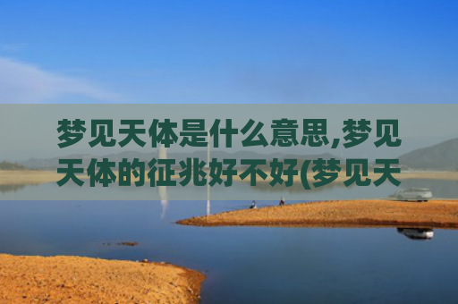 梦见天体是什么意思,梦见天体的征兆好不好(梦见天体异象)