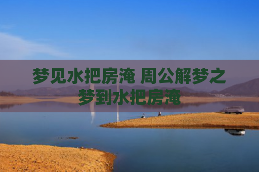 梦见水把房淹 周公解梦之梦到水把房淹