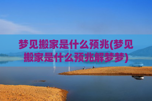 梦见搬家是什么预兆(梦见搬家是什么预兆解梦梦)
