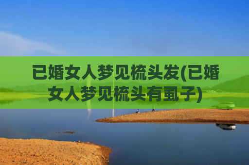 已婚女人梦见梳头发(已婚女人梦见梳头有虱子)
