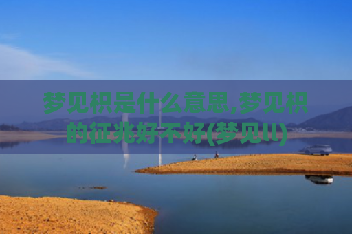 梦见枳是什么意思,梦见枳的征兆好不好(梦见ll)