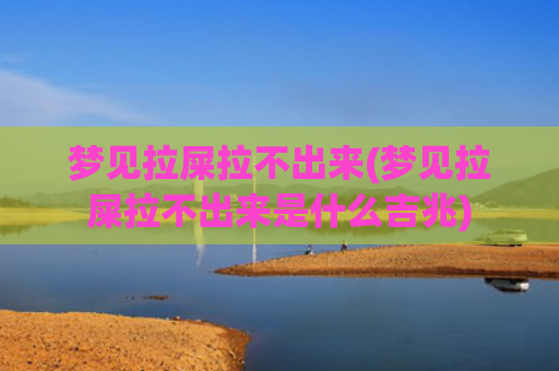梦见拉屎拉不出来(梦见拉屎拉不出来是什么吉兆)