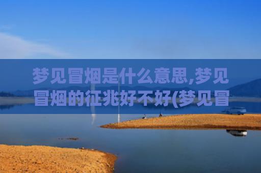 梦见冒烟是什么意思,梦见冒烟的征兆好不好(梦见冒烟是什么意思女性)