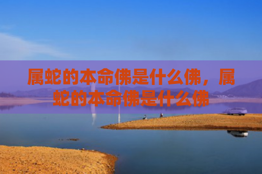 属蛇的本命佛是什么佛，属蛇的本命佛是什么佛
