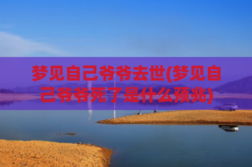 梦见自己爷爷去世(梦见自己爷爷死了是什么预兆)