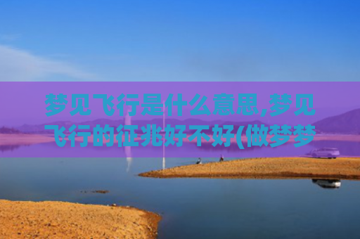 梦见飞行是什么意思,梦见飞行的征兆好不好(做梦梦见飞行)