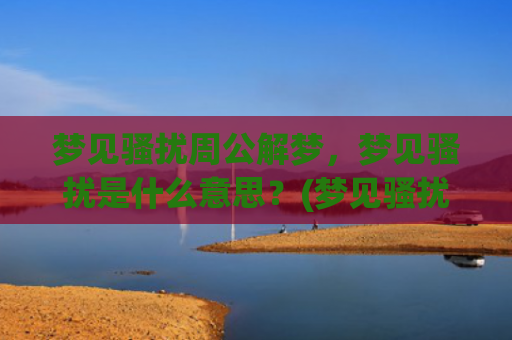 梦见骚扰周公解梦，梦见骚扰是什么意思？(梦见骚扰周公解梦什么意思)