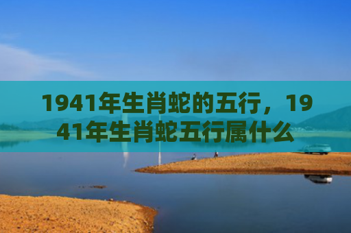 1941年生肖蛇的五行，1941年生肖蛇五行属什么