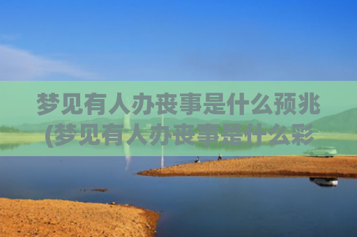 梦见有人办丧事是什么预兆(梦见有人办丧事是什么彩花飞到自己院)