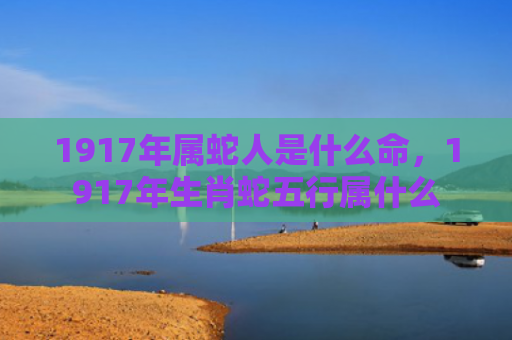 1917年属蛇人是什么命，1917年生肖蛇五行属什么