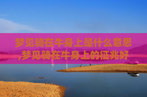 梦见骑在牛身上是什么意思,梦见骑在牛身上的征兆好不好(梦见骑在牛身上走)
