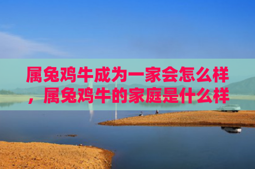 属兔鸡牛成为一家会怎么样，属兔鸡牛的家庭是什么样子的