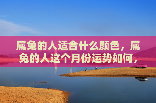 属兔的人适合什么颜色，属兔的人这个月份运势如何，了解属兔人的运程如何