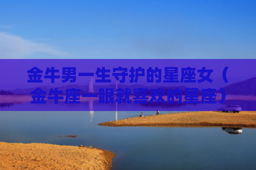 金牛男一生守护的星座女（金牛座一眼就喜欢的星座）