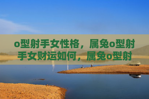o型射手女性格，属兔o型射手女财运如何，属兔o型射手女的财运