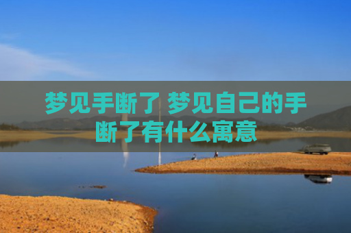 梦见手断了 梦见自己的手断了有什么寓意