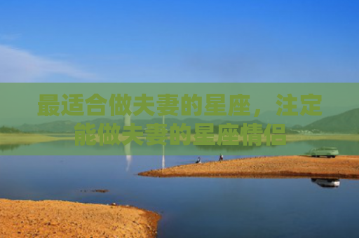最适合做夫妻的星座，注定能做夫妻的星座情侣
