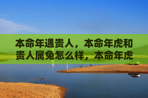 本命年遇贵人，本命年虎和贵人属兔怎么样，本命年虎和贵人属兔的运势如何