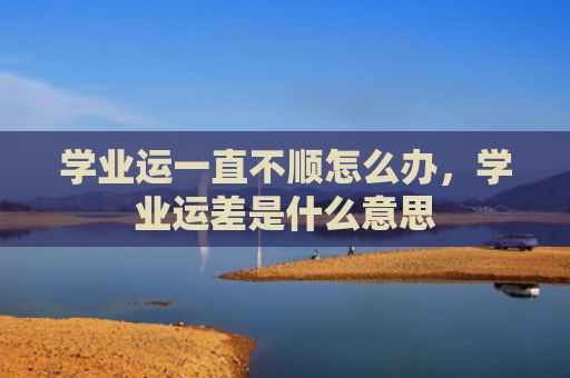 学业运一直不顺怎么办，学业运差是什么意思