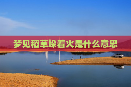 梦见稻草垛着火是什么意思